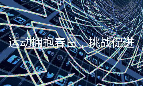 运动拥抱春日,挑战促进成长